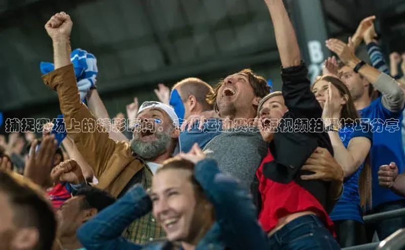捕捉赛场上的精彩瞬间：专业运动赛事短视频拍摄技巧分享