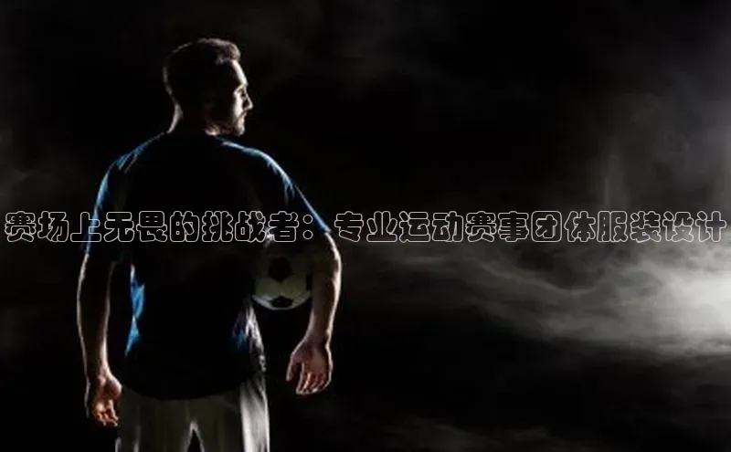 赛场上无畏的挑战者：专业运动赛事团体服装设计