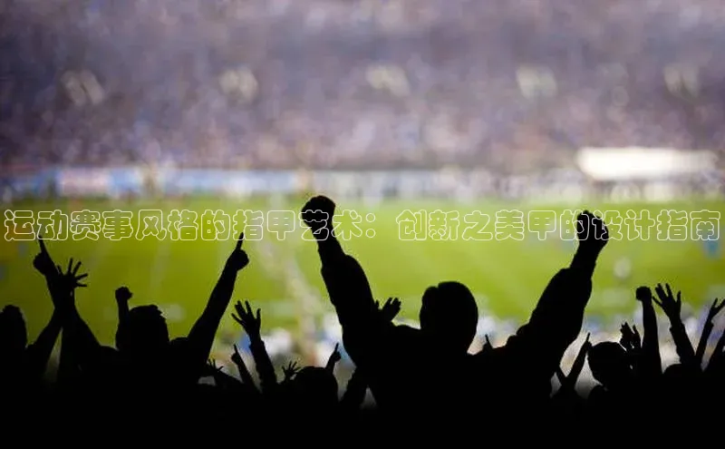 运动赛事风格的指甲艺术：创新之美甲的设计指南