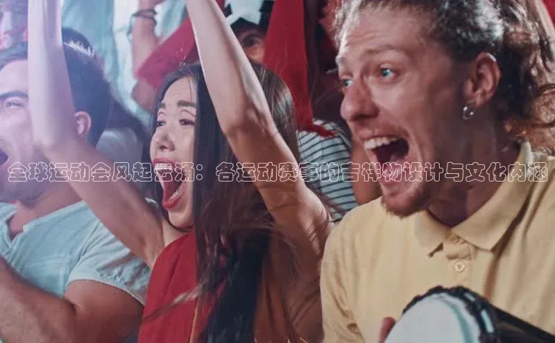 全球运动会风起云涌：各运动赛事的吉祥物设计与文化内涵