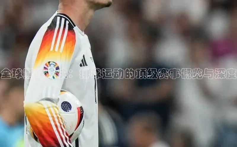 全球巅峰对决：排球运动的顶级赛事概览与深度