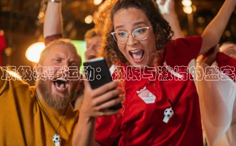 顶级赛事运动：极限与激情的盛宴