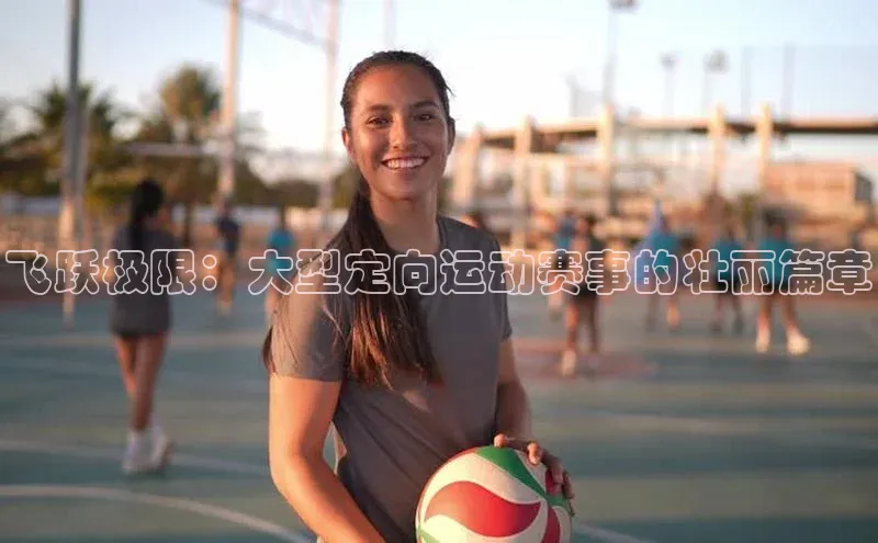 飞跃极限：大型定向运动赛事的壮丽篇章