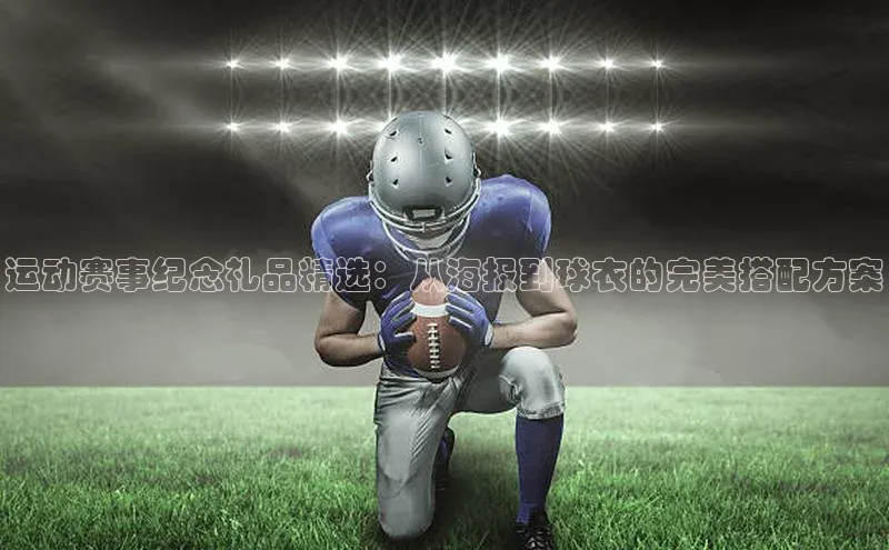 运动赛事纪念礼品精选：从海报到球衣的完美搭配方案