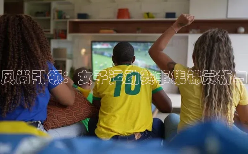 风尚引领：女子运动赛事集锦赏析与