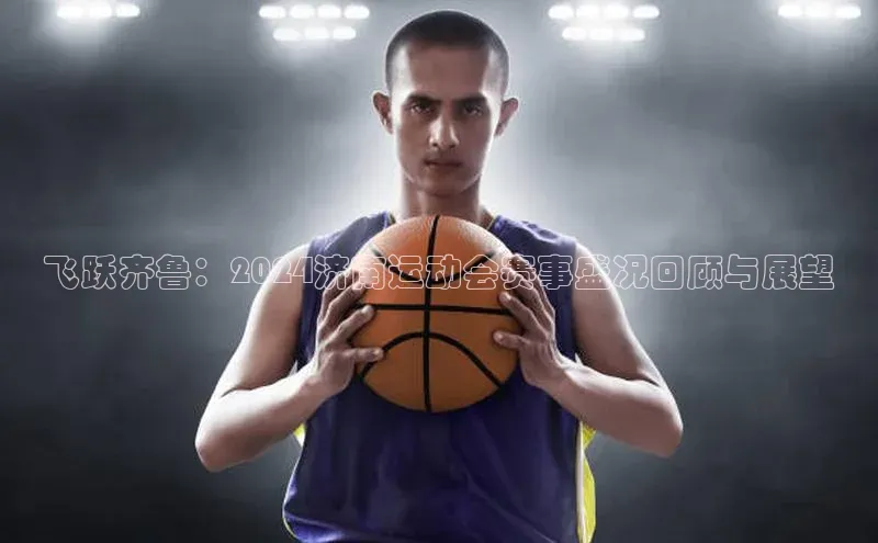 飞跃齐鲁：2024济南运动会赛事盛况回顾与展望