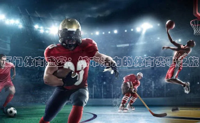 厦门体育盛宴：城市活力的体育赛事之旅