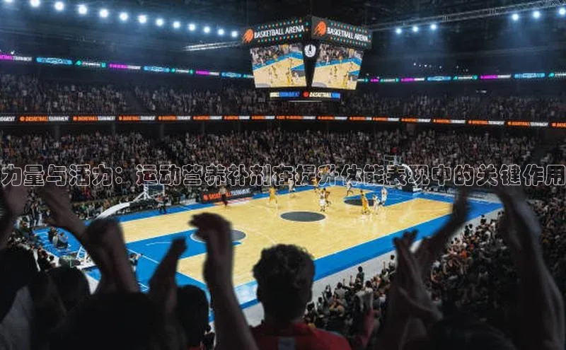 力量与活力：运动营养补剂在提升体能表现中的关键作用