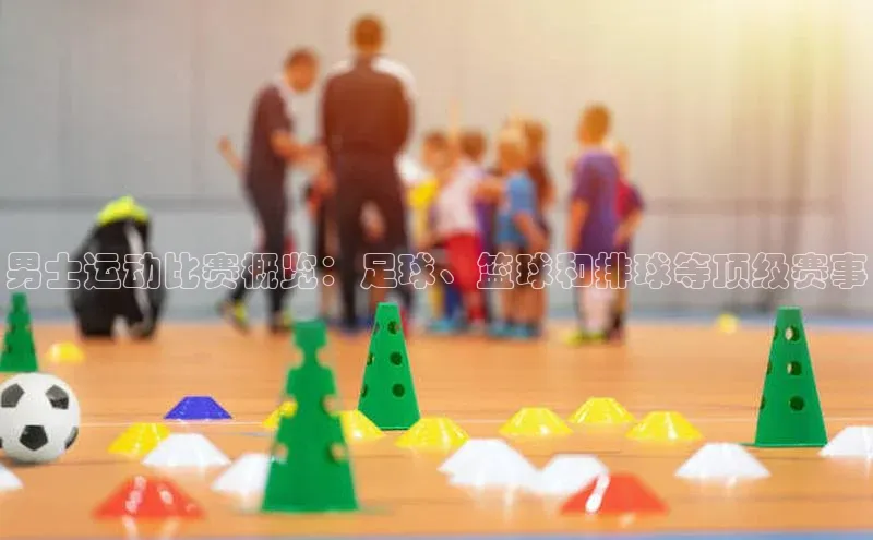 男士运动比赛概览：足球、篮球和排球等顶级赛事