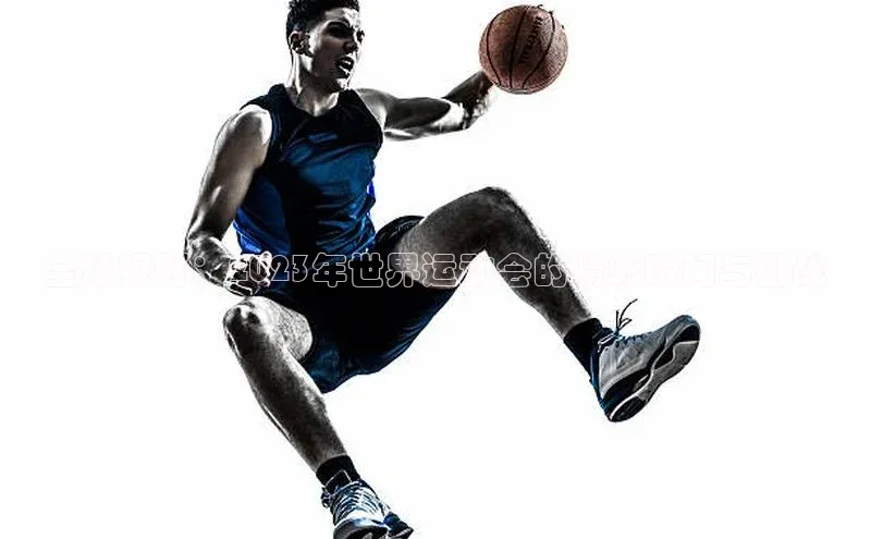 全球视野：2023年世界运动会的精彩瞬间与挑战